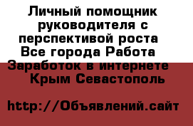 Личный помощник руководителя с перспективой роста - Все города Работа » Заработок в интернете   . Крым,Севастополь